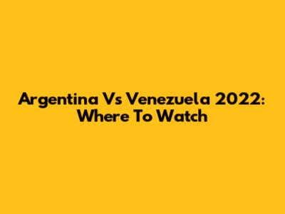 Argentina Vs Venezuela 2022: Where To Watch