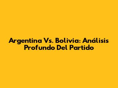 Argentina Vs. Bolivia: Análisis Profundo Del Partido