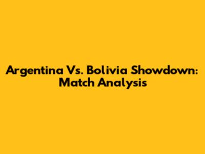 Argentina Vs. Bolivia Showdown: Match Analysis