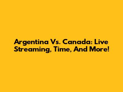 Argentina Vs. Canada: Live Streaming, Time, And More!