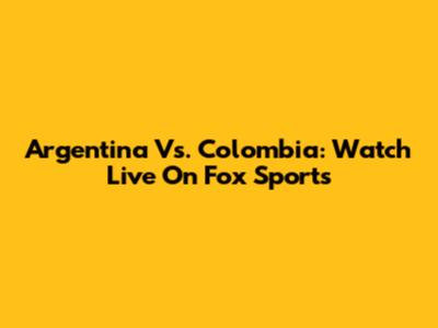 Argentina Vs. Colombia: Watch Live On Fox Sports