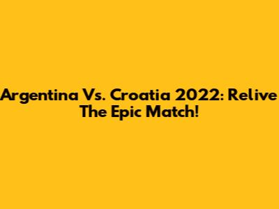 Argentina Vs. Croatia 2022: Relive The Epic Match!