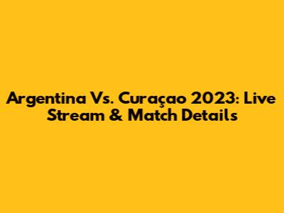 Argentina Vs. Curaçao 2023: Live Stream & Match Details