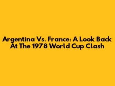 Argentina Vs. France: A Look Back At The 1978 World Cup Clash