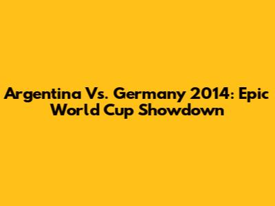 Argentina Vs. Germany 2014: Epic World Cup Showdown