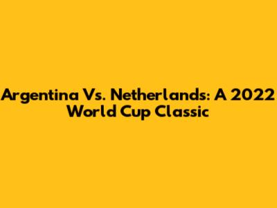 Argentina Vs. Netherlands: A 2022 World Cup Classic