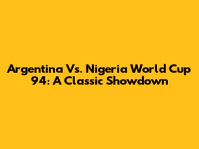 Argentina Vs. Nigeria World Cup '94: A Classic Showdown