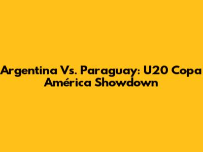 Argentina Vs. Paraguay: U20 Copa América Showdown