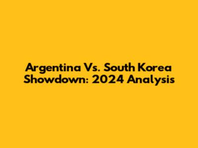 Argentina Vs. South Korea Showdown: 2024 Analysis