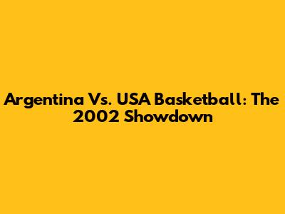 Argentina Vs. USA Basketball: The 2002 Showdown