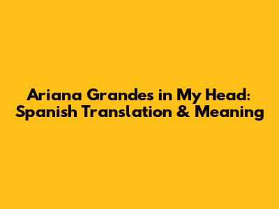 Ariana Grande's 'in My Head': Spanish Translation & Meaning