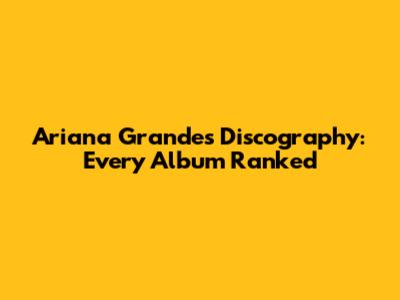 Ariana Grande's Discography: Every Album Ranked