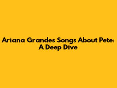 Ariana Grande's Songs About Pete: A Deep Dive
