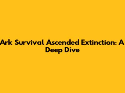 Ark Survival Ascended Extinction: A Deep Dive