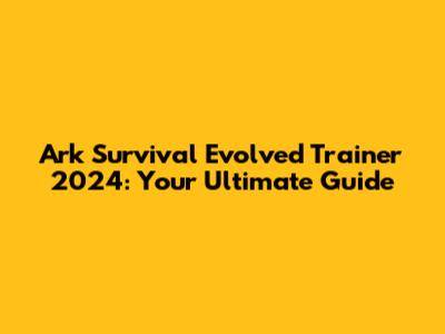 Ark Survival Evolved Trainer 2024: Your Ultimate Guide