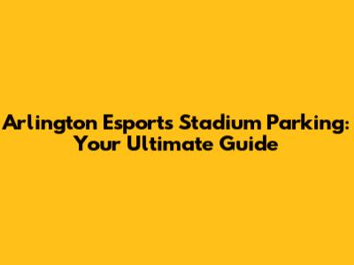 Arlington Esports Stadium Parking: Your Ultimate Guide