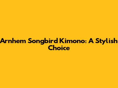 Arnhem Songbird Kimono: A Stylish Choice