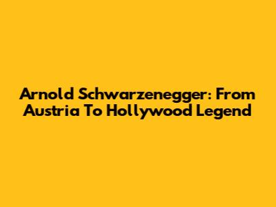 Arnold Schwarzenegger: From Austria To Hollywood Legend