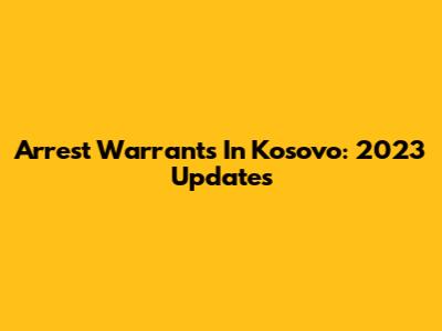Arrest Warrants In Kosovo: 2023 Updates