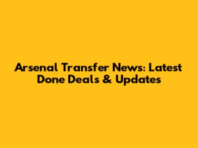 Arsenal Transfer News: Latest Done Deals & Updates