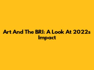 Art And The BRI: A Look At 2022's Impact