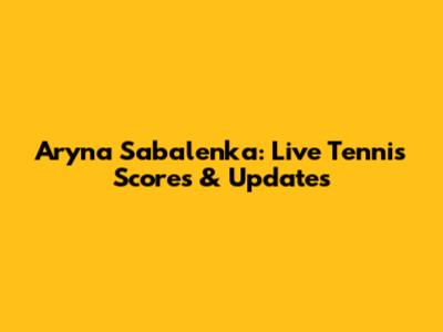 Aryna Sabalenka: Live Tennis Scores & Updates