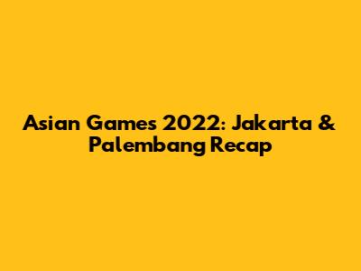 Asian Games 2022: Jakarta & Palembang Recap