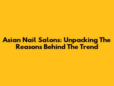 Asian Nail Salons: Unpacking The Reasons Behind The Trend