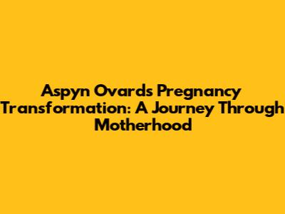 Aspyn Ovard's Pregnancy Transformation: A Journey Through Motherhood