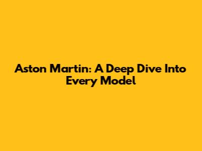 Aston Martin: A Deep Dive Into Every Model