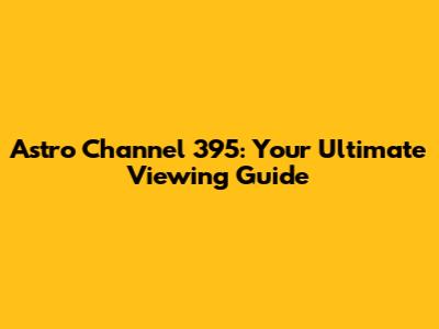 Astro Channel 395: Your Ultimate Viewing Guide
