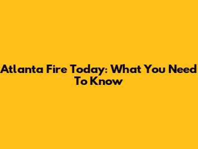 Atlanta Fire Today: What You Need To Know