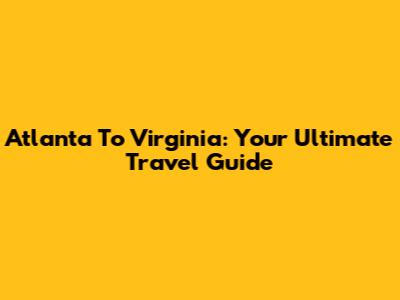 Atlanta To Virginia: Your Ultimate Travel Guide
