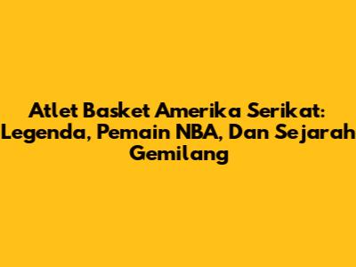 Atlet Basket Amerika Serikat: Legenda, Pemain NBA, Dan Sejarah Gemilang