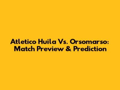 Atletico Huila Vs. Orsomarso: Match Preview & Prediction