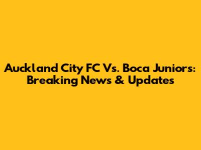 Auckland City FC Vs. Boca Juniors: Breaking News & Updates