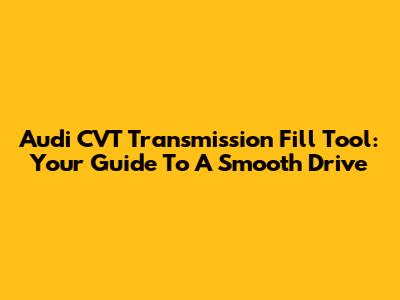 Audi CVT Transmission Fill Tool: Your Guide To A Smooth Drive