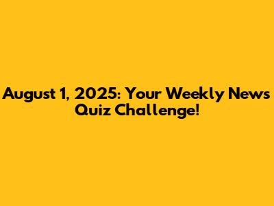 August 1, 2025: Your Weekly News Quiz Challenge!