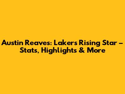 Austin Reaves: Lakers' Rising Star – Stats, Highlights & More