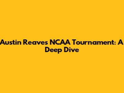 Austin Reaves NCAA Tournament:  A Deep Dive