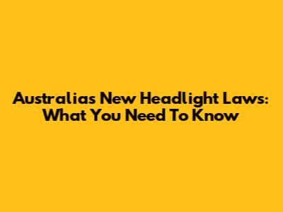 Australia's New Headlight Laws: What You Need To Know