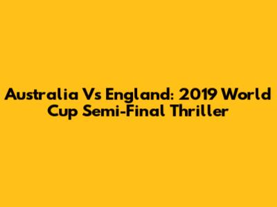 Australia Vs England: 2019 World Cup Semi-Final Thriller