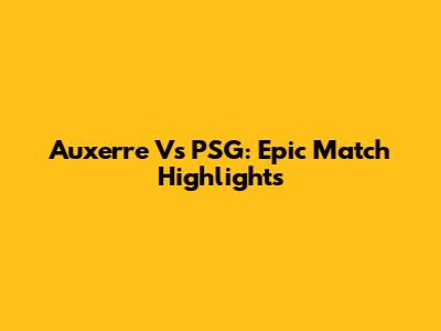 Auxerre Vs PSG: Epic Match Highlights