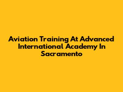 Aviation Training At Advanced International Academy In Sacramento
