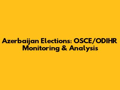 Azerbaijan Elections: OSCE/ODIHR Monitoring & Analysis
