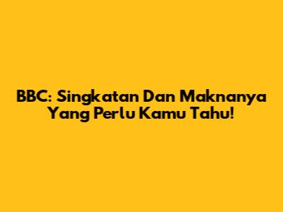 BBC: Singkatan Dan Maknanya Yang Perlu Kamu Tahu!