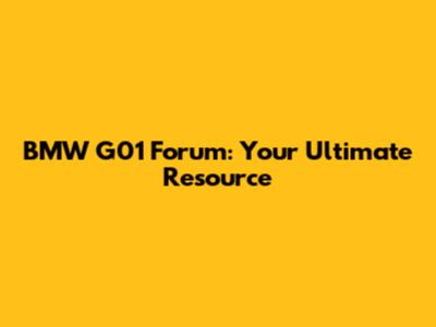 BMW G01 Forum: Your Ultimate Resource