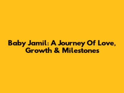 Baby Jamil: A Journey Of Love, Growth & Milestones
