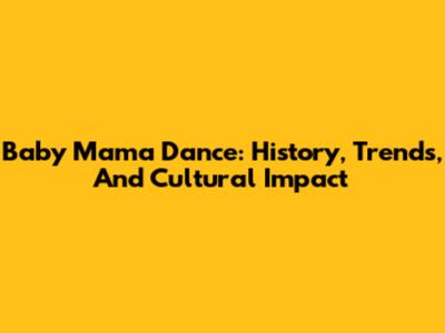 Baby Mama Dance: History, Trends, And Cultural Impact