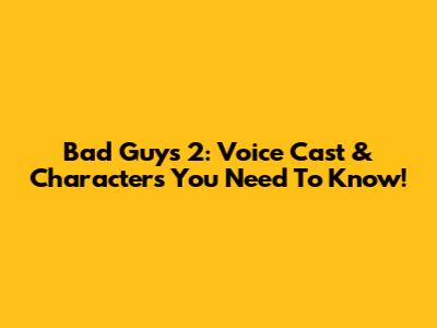 Bad Guys 2: Voice Cast & Characters You Need To Know!